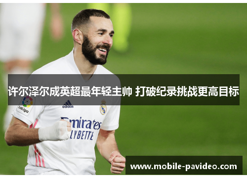 许尔泽尔成英超最年轻主帅 打破纪录挑战更高目标